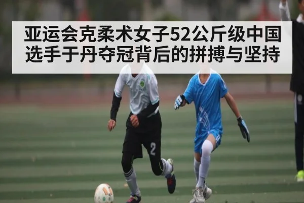 亚运会克柔术女子52公斤级中国选手于丹夺冠背后的拼搏与坚持（kaiyun）