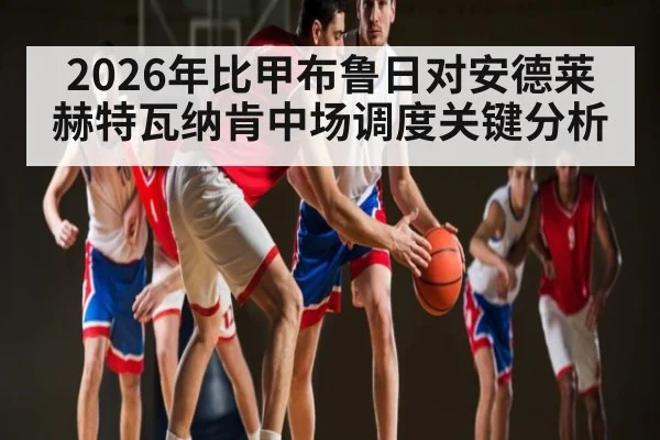 2026年比甲布鲁日对安德莱赫特瓦纳肯中场调度关键分析（kaiyun）