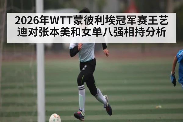 2026年WTT蒙彼利埃冠军赛王艺迪对张本美和女单八强相持分析（kaiyun）