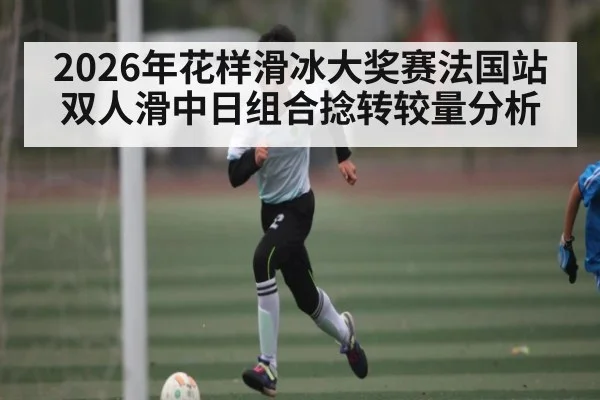 2026年花样滑冰大奖赛法国站双人滑中日组合捻转较量分析（kaiyun）
