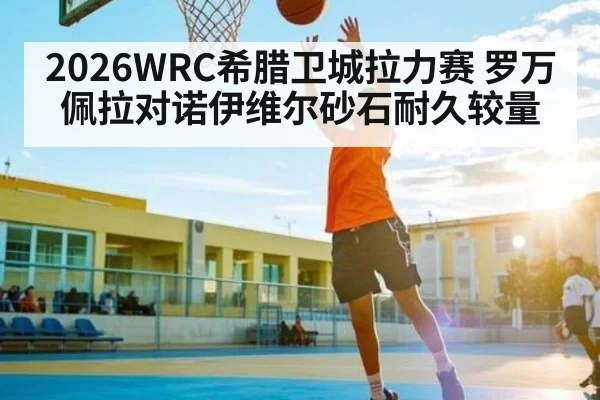 2026WRC希腊卫城拉力赛 罗万佩拉对诺伊维尔砂石耐久较量（kaiyun）